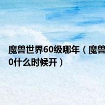 魔兽世界60级哪年(魔兽世界6 0什么时候开)