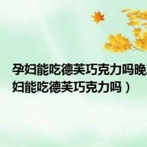 孕妇能吃德芙巧克力吗晚期(孕妇能吃德芙巧克力吗)