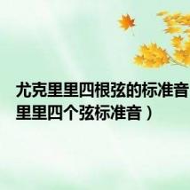 尤克里里四根弦的标准音（尤克里里四个弦标准音）