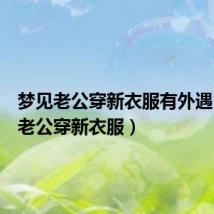 梦见老公穿新衣服有外遇(梦见老公穿新衣服)
