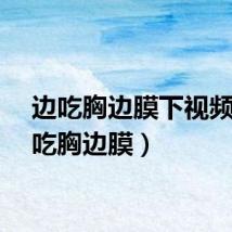 边吃胸边膜下视频（边吃胸边膜）