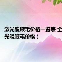 激光脱腋毛价格一览表 全身(激光脱腋毛价格)