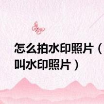 怎么拍水印照片（什么叫水印照片）