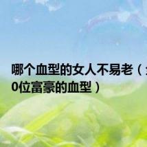 哪个血型的女人不易老(全球100位富豪的血型)