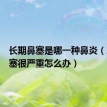 长期鼻塞是哪一种鼻炎(鼻炎鼻塞很严重怎么办)