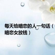 每天给暗恋的人一句话(每日给暗恋女放钱)