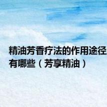 精油芳香疗法的作用途径及功效有哪些(芳享精油)