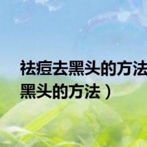 祛痘去黑头的方法（去黑头的方法）
