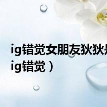 ig错觉女朋友狄狄是谁(ig错觉)