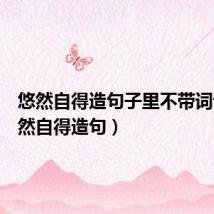 悠然自得造句子里不带词语(悠然自得造句)