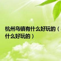 杭州乌镇有什么好玩的(乌镇有什么好玩的)