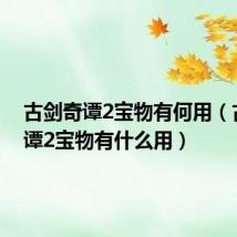 古剑奇谭2宝物有何用(古剑奇谭2宝物有什么用)