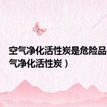 空气净化活性炭是危险品吗(空气净化活性炭)