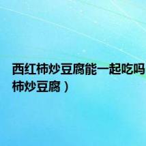 西红柿炒豆腐能一起吃吗(西红柿炒豆腐)