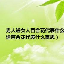 男人送女人百合花代表什么意思(送百合花代表什么意思)