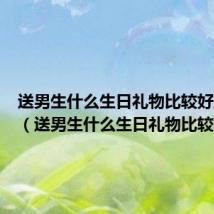 送男生什么生日礼物比较好且平价(送男生什么生日礼物比较好)
