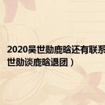 2020吴世勋鹿晗还有联系吗(吴世勋谈鹿晗退团)