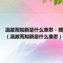 温故而知新是什么意思 - 搜狗问问(温故而知新是什么意思)