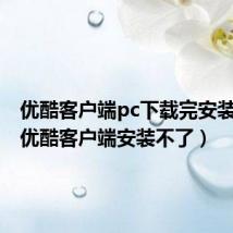 优酷客户端pc下载完安装不了(优酷客户端安装不了)