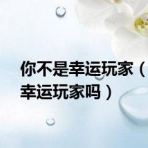 你不是幸运玩家（你是幸运玩家吗）