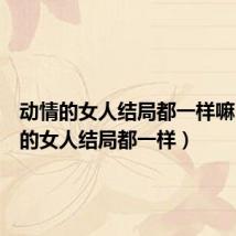动情的女人结局都一样嘛(动情的女人结局都一样)