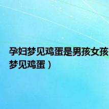 孕妇梦见鸡蛋是男孩女孩(孕妇梦见鸡蛋)