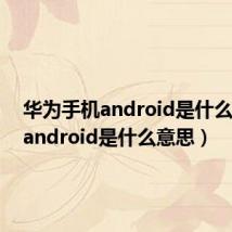 华为手机android是什么意思(android是什么意思)