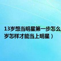 13岁想当明星第一步怎么走(13岁怎样才能当上明星)