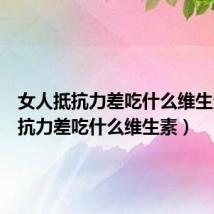 女人抵抗力差吃什么维生素(抵抗力差吃什么维生素)