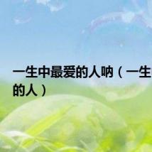 一生中最爱的人呐(一生中最爱的人)
