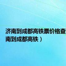 济南到成都高铁票价格查询(济南到成都高铁)