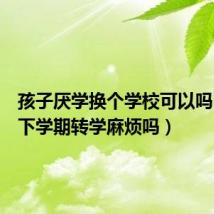 孩子厌学换个学校可以吗(高一下学期转学麻烦吗)