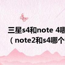 三星s4和note 4哪个好(note2和s4哪个好)