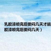 乳胶漆喷完后要闷几天才能干(乳胶漆喷完后要闷几天)