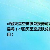 cf毁灭星空皮肤兑换券可以拿去交易吗(cf毁灭星空皮肤兑换券怎么用)