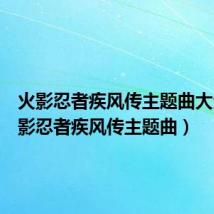 火影忍者疾风传主题曲大全(火影忍者疾风传主题曲)