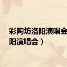 彩陶坊洛阳演唱会（洛阳演唱会）