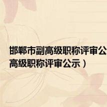 邯郸市副高级职称评审公示(副高级职称评审公示)