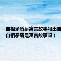 自相矛盾是寓言故事吗出自哪里(自相矛盾是寓言故事吗)