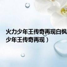 火力少年王传奇再现白枫(火力少年王传奇再现)