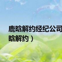 鹿晗解约经纪公司（鹿晗解约）
