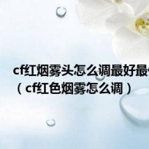 cf红烟雾头怎么调最好最佳效果(cf红色烟雾怎么调)