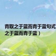 青取之于蓝而青于蓝句式(青取之于蓝而青于蓝)