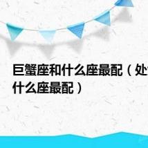巨蟹座和什么座最配(处女座和什么座最配)