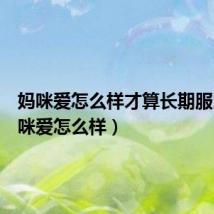 妈咪爱怎么样才算长期服用(妈咪爱怎么样)