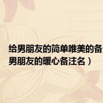 给男朋友的简单唯美的备注(给男朋友的暖心备注名)