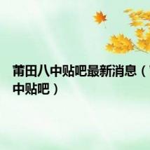 莆田八中贴吧最新消息(莆田八中贴吧)