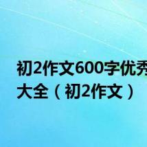 初2作文600字优秀作文大全(初2作文)
