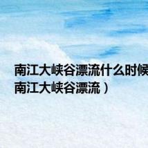 南江大峡谷漂流什么时候开放(南江大峡谷漂流)