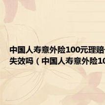 中国人寿意外险100元理赔一次后失效吗(中国人寿意外险100元)